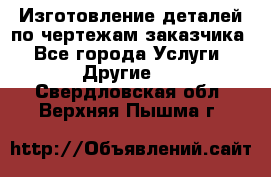 Изготовление деталей по чертежам заказчика - Все города Услуги » Другие   . Свердловская обл.,Верхняя Пышма г.